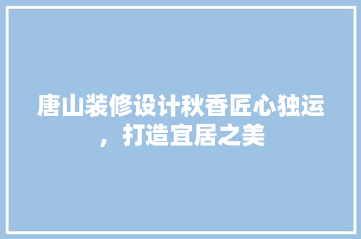 唐山装修设计秋香匠心独运，打造宜居之美
