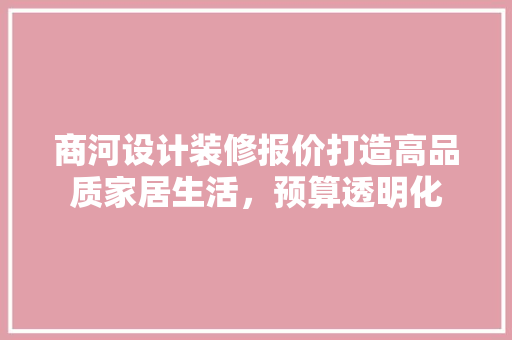 商河设计装修报价打造高品质家居生活，预算透明化