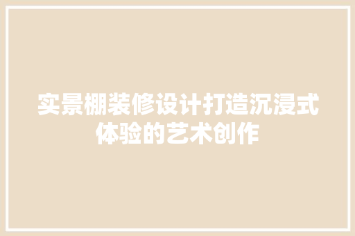 实景棚装修设计打造沉浸式体验的艺术创作