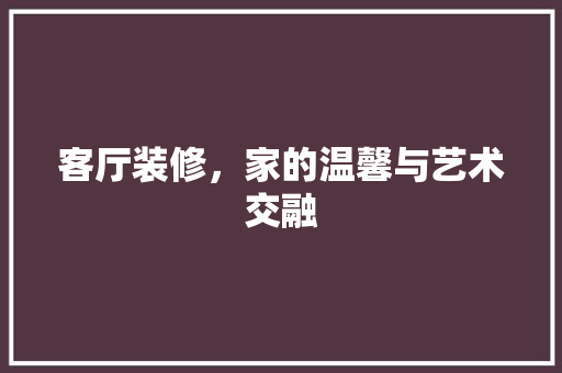 客厅装修，家的温馨与艺术交融