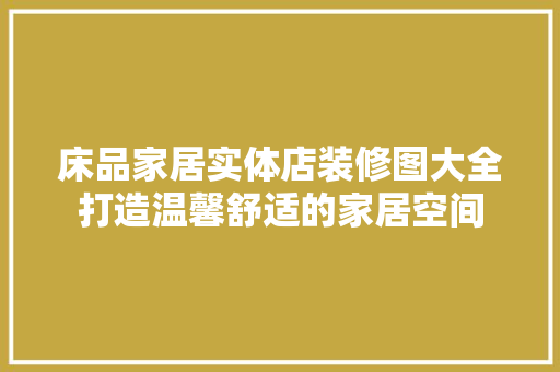 床品家居实体店装修图大全打造温馨舒适的家居空间