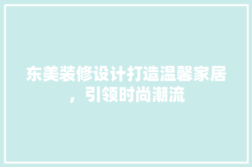 东美装修设计打造温馨家居，引领时尚潮流