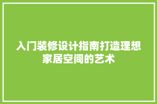 入门装修设计指南打造理想家居空间的艺术
