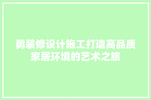 勇装修设计施工打造高品质家居环境的艺术之旅