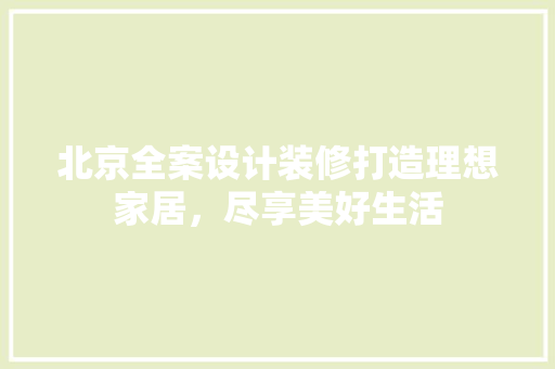 北京全案设计装修打造理想家居，尽享美好生活