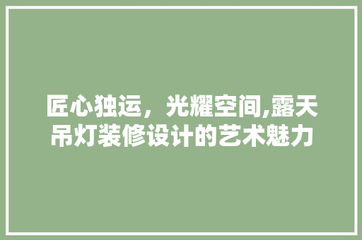 匠心独运，光耀空间,露天吊灯装修设计的艺术魅力