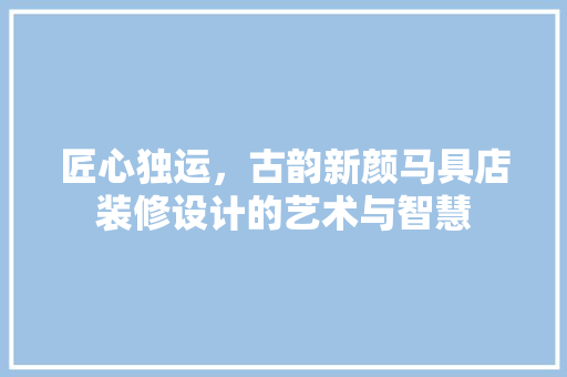 匠心独运，古韵新颜马具店装修设计的艺术与智慧