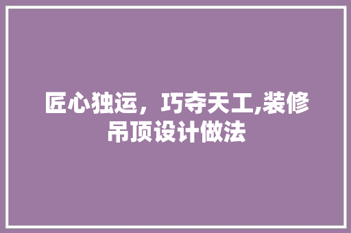 匠心独运，巧夺天工,装修吊顶设计做法
