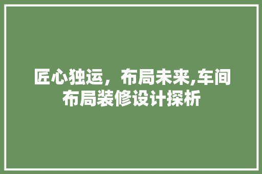 匠心独运，布局未来,车间布局装修设计探析