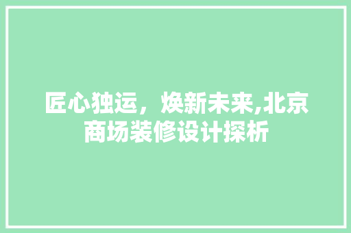 匠心独运，焕新未来,北京商场装修设计探析