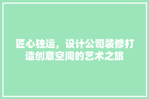 匠心独运，设计公司装修打造创意空间的艺术之旅