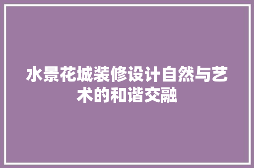 水景花城装修设计自然与艺术的和谐交融