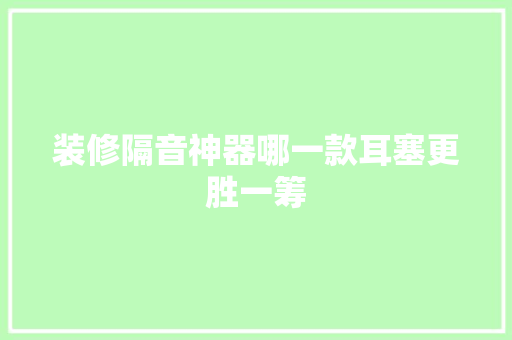 装修隔音神器哪一款耳塞更胜一筹