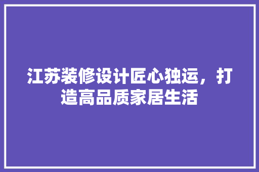 江苏装修设计匠心独运，打造高品质家居生活