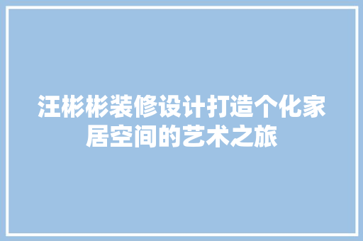 汪彬彬装修设计打造个化家居空间的艺术之旅