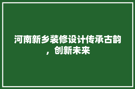 河南新乡装修设计传承古韵，创新未来