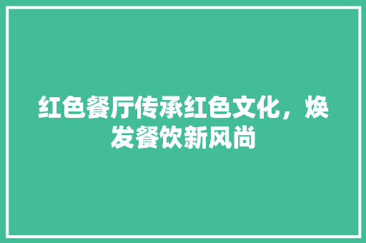 红色餐厅传承红色文化，焕发餐饮新风尚