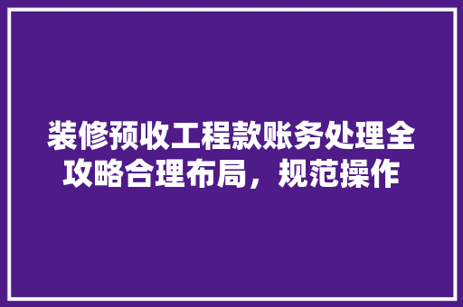 装修预收工程款账务处理全攻略合理布局，规范操作