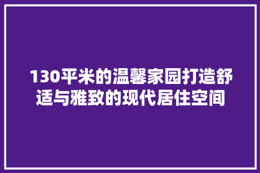 130平米的温馨家园打造舒适与雅致的现代居住空间