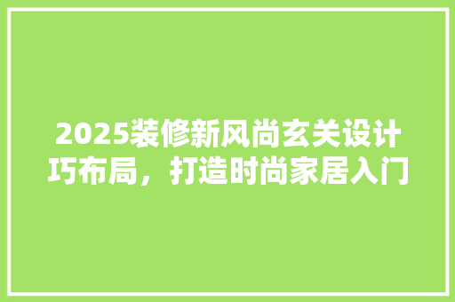 2025装修新风尚玄关设计巧布局，打造时尚家居入门体验