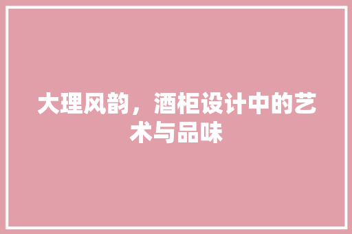 大理风韵，酒柜设计中的艺术与品味