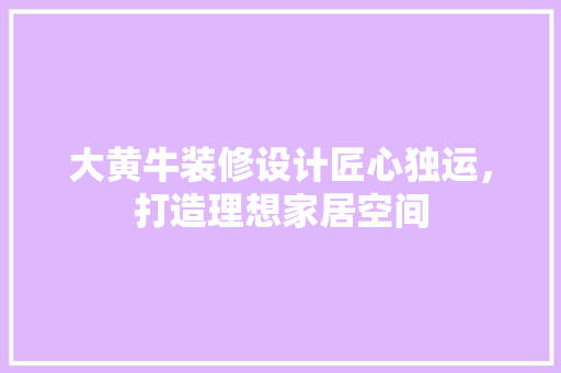 大黄牛装修设计匠心独运，打造理想家居空间