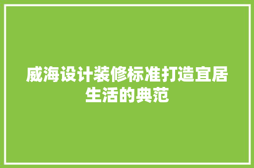 威海设计装修标准打造宜居生活的典范
