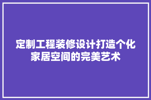 定制工程装修设计打造个化家居空间的完美艺术