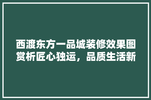 西渡东方一品城装修效果图赏析匠心独运，品质生活新标杆