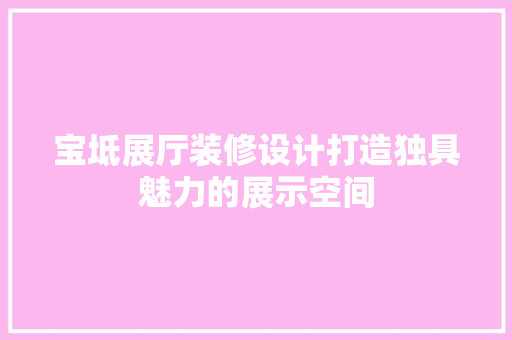 宝坻展厅装修设计打造独具魅力的展示空间  第1张