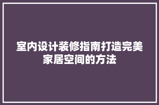 室内设计装修指南打造完美家居空间的方法