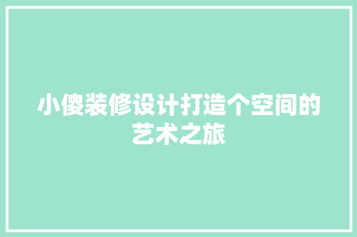 小傻装修设计打造个空间的艺术之旅