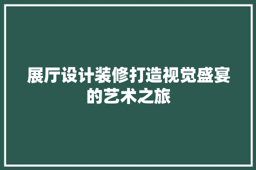 展厅设计装修打造视觉盛宴的艺术之旅