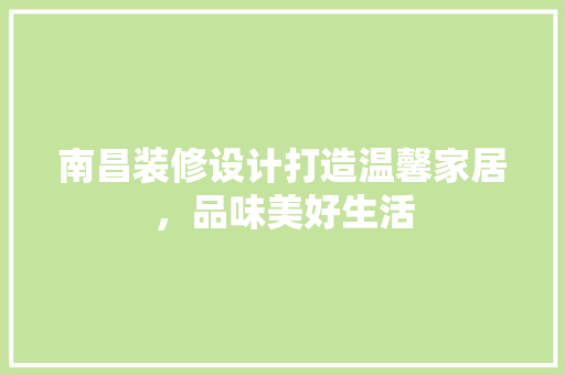 南昌装修设计打造温馨家居，品味美好生活