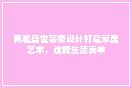 博雅盛世装修设计打造家居艺术，诠释生活美学