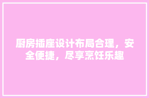 厨房插座设计布局合理，安全便捷，尽享烹饪乐趣