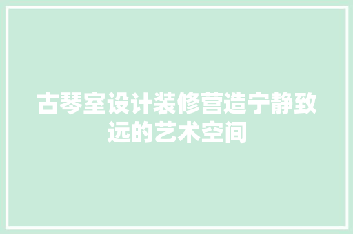古琴室设计装修营造宁静致远的艺术空间