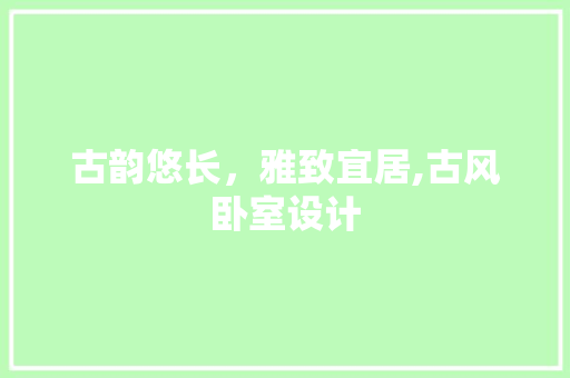 古韵悠长，雅致宜居,古风卧室设计