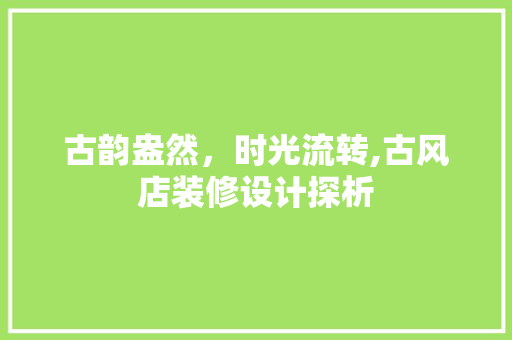 古韵盎然，时光流转,古风店装修设计探析