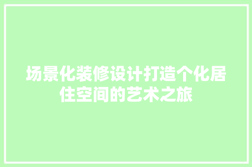 场景化装修设计打造个化居住空间的艺术之旅