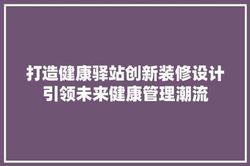 打造健康驿站创新装修设计引领未来健康管理潮流