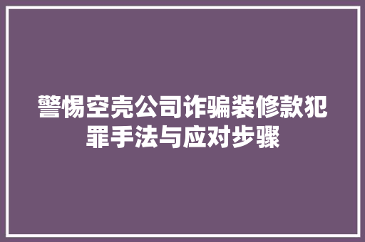 警惕空壳公司诈骗装修款犯罪手法与应对步骤