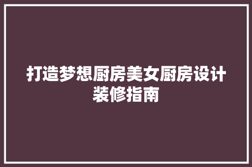 打造梦想厨房美女厨房设计装修指南