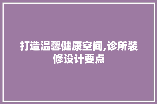 打造温馨健康空间,诊所装修设计要点