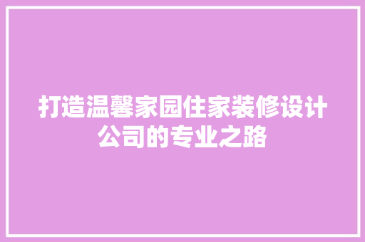 打造温馨家园住家装修设计公司的专业之路