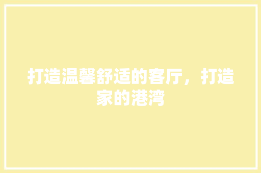 打造温馨舒适的客厅，打造家的港湾