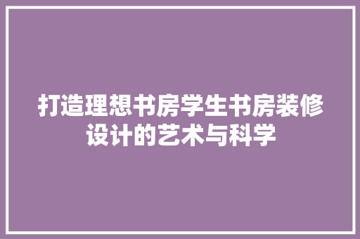 打造理想书房学生书房装修设计的艺术与科学