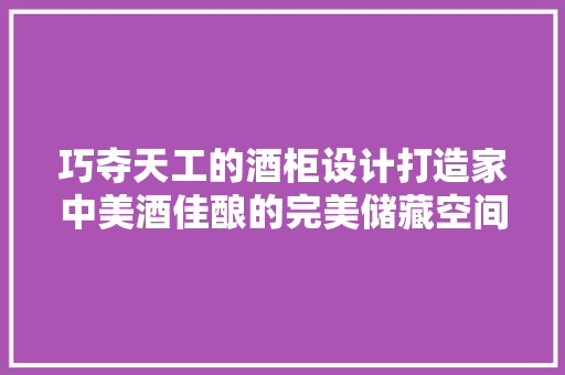 巧夺天工的酒柜设计打造家中美酒佳酿的完美储藏空间