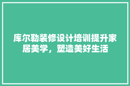 库尔勒装修设计培训提升家居美学，塑造美好生活