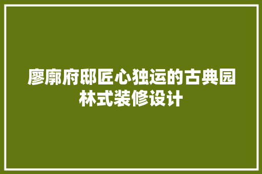 廖廓府邸匠心独运的古典园林式装修设计  第1张